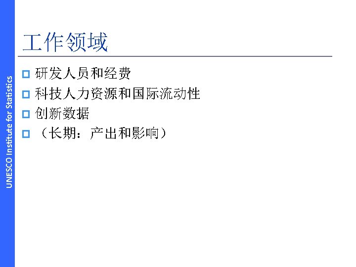 UNESCO Institute for Statistics 作领域 研发人员和经费 p 科技人力资源和国际流动性 p 创新数据 p （长期：产出和影响） p 