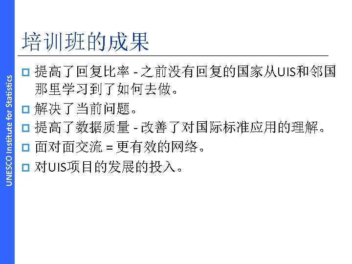 UNESCO Institute for Statistics 培训班的成果 提高了回复比率 ‐ 之前没有回复的国家从UIS和邻国 那里学习到了如何去做。 p 解决了当前问题。 p 提高了数据质量 ‐