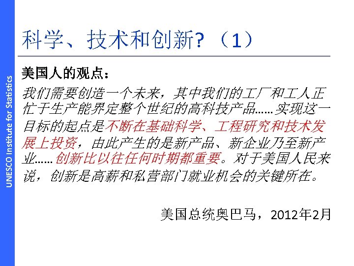 UNESCO Institute for Statistics 科学、技术和创新? （1） 美国人的观点： 我们需要创造一个未来，其中我们的 厂和 人正 忙于生产能界定整个世纪的高科技产品……实现这一 目标的起点是不断在基础科学、 程研究和技术发 展上投资，由此产生的是新产品、新企业乃至新产