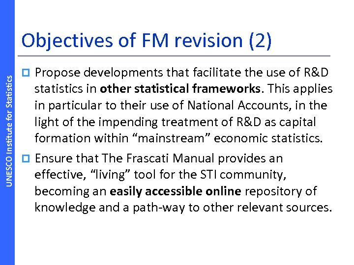 UNESCO Institute for Statistics Objectives of FM revision (2) Propose developments that facilitate the