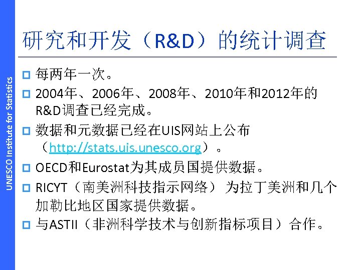 UNESCO Institute for Statistics 研究和开发（R&D）的统计调查 每两年一次。 p 2004年、2006年、2008年、2010年和2012年的 R&D调查已经完成。 p 数据和元数据已经在UIS网站上公布 （http: //stats. uis.