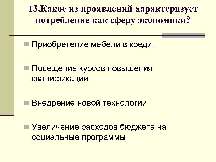 13. Какое из проявлений характеризует потребление как сферу экономики? n Приобретение мебели в кредит