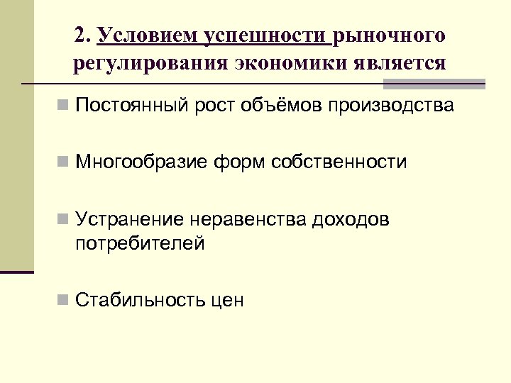 2. Условием успешности рыночного регулирования экономики является n Постоянный рост объёмов производства n Многообразие