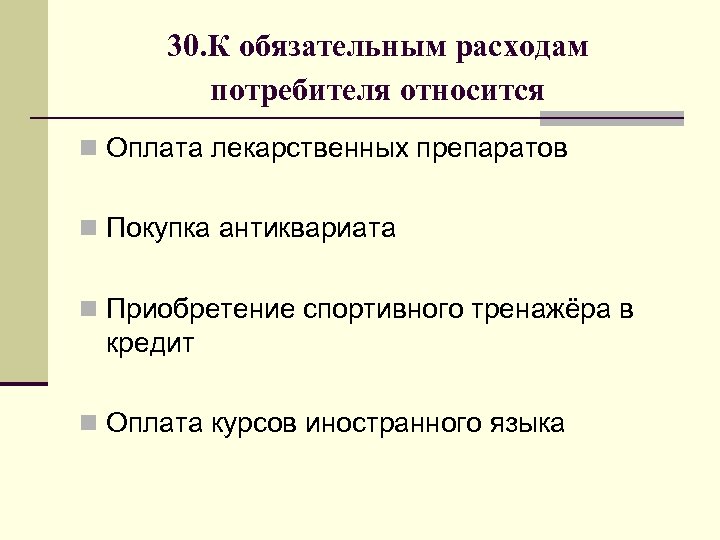 30. К обязательным расходам потребителя относится n Оплата лекарственных препаратов n Покупка антиквариата n