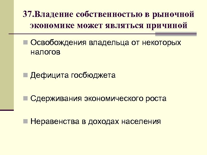 37. Владение собственностью в рыночной экономике может являться причиной n Освобождения владельца от некоторых