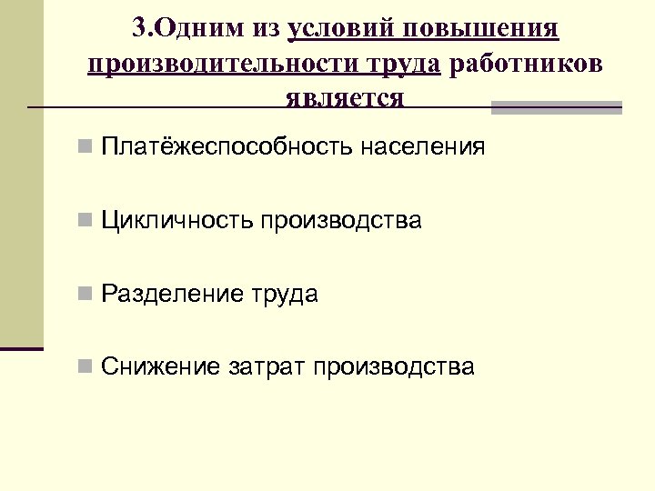 3. Одним из условий повышения производительности труда работников является n Платёжеспособность населения n Цикличность