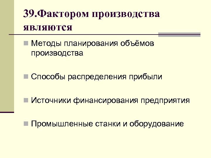 39. Фактором производства являются n Методы планирования объёмов производства n Способы распределения прибыли n