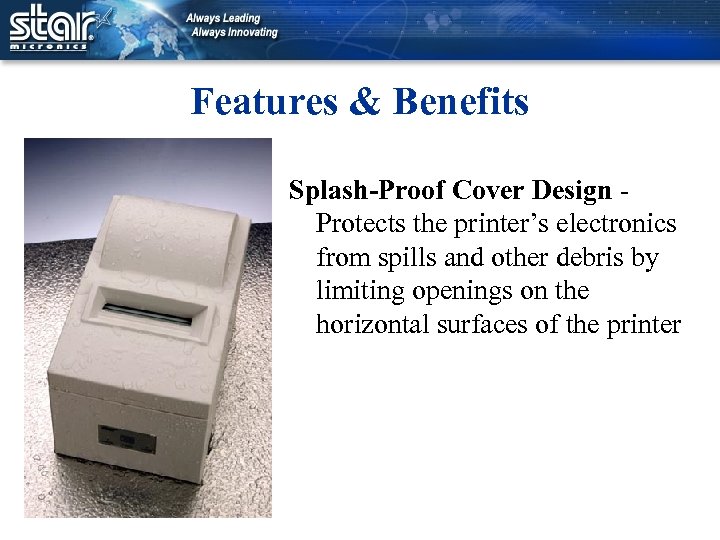 Features & Benefits Splash-Proof Cover Design Protects the printer’s electronics from spills and other