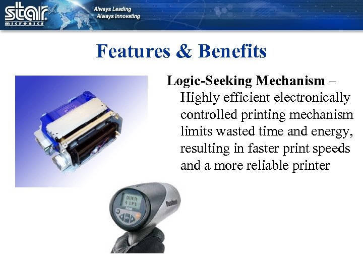 Features & Benefits Logic-Seeking Mechanism – Highly efficient electronically controlled printing mechanism limits wasted