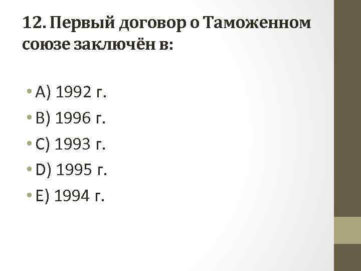 12. Первый договор о Таможенном союзе заключён в: • A) 1992 г. • B)
