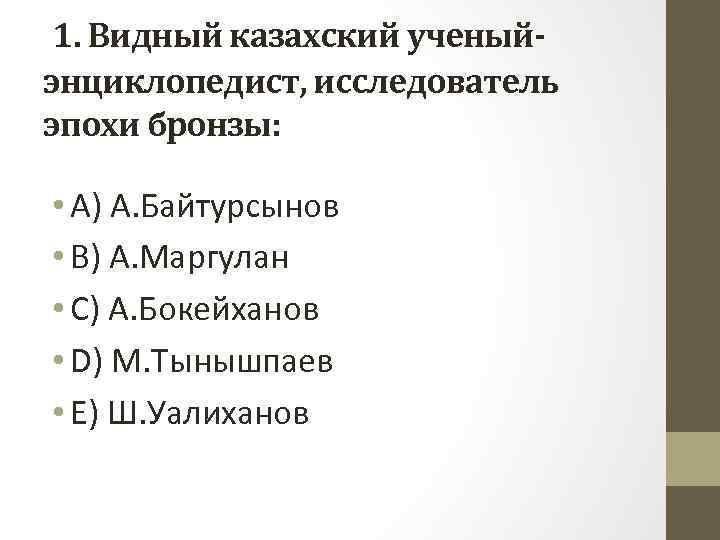 1. Видный казахский ученыйэнциклопедист, исследователь эпохи бронзы: • A) А. Байтурсынов • B) А.