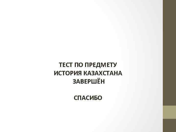 ТЕСТ ПО ПРЕДМЕТУ ИСТОРИЯ КАЗАХСТАНА ЗАВЕРШЁН СПАСИБО 