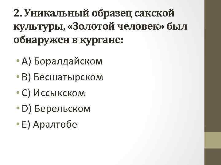 2. Уникальный образец сакской культуры, «Золотой человек» был обнаружен в кургане: • A) Боралдайском