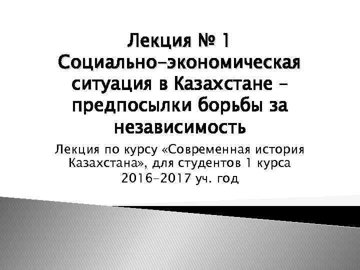 Лекция № 1 Социально-экономическая ситуация в Казахстане – предпосылки борьбы за независимость Лекция по