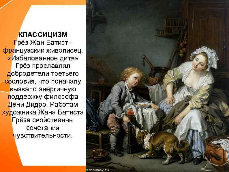КЛАССИЦИЗМ Грёз Жан Батист французский живописец. «Избалованное дитя» Грёз прославлял добродетели третьего сословия, что