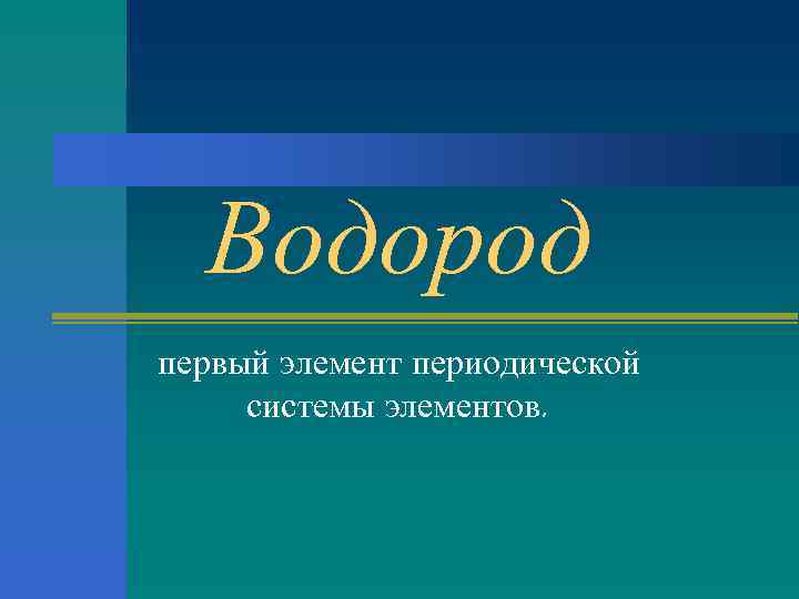 Водород первый элемент периодической системы элементов. 