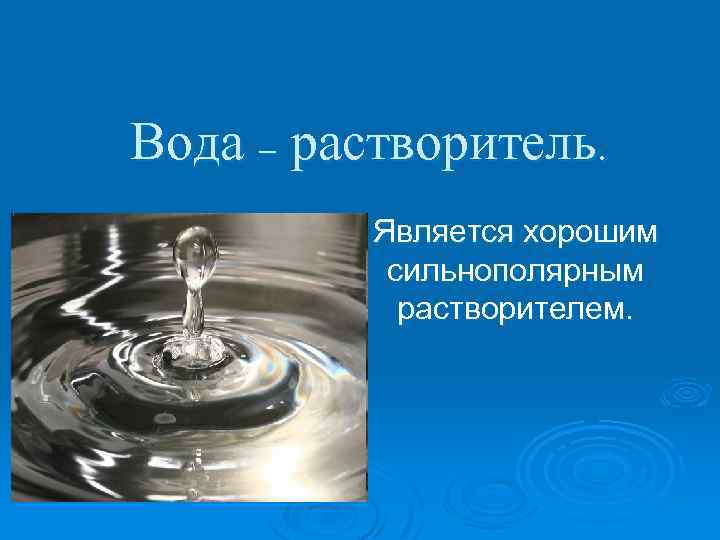 Вода – растворитель. Является хорошим сильнополярным растворителем. 