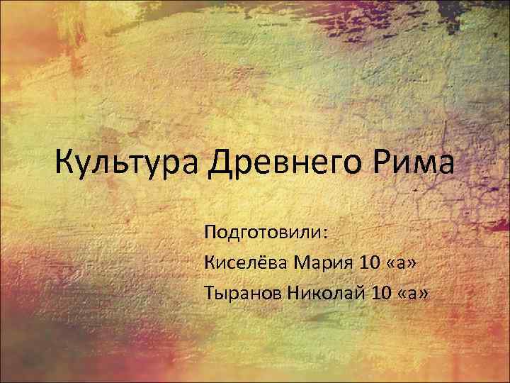 Культура Древнего Рима Подготовили: Киселёва Мария 10 «а» Тыранов Николай 10 «а» 