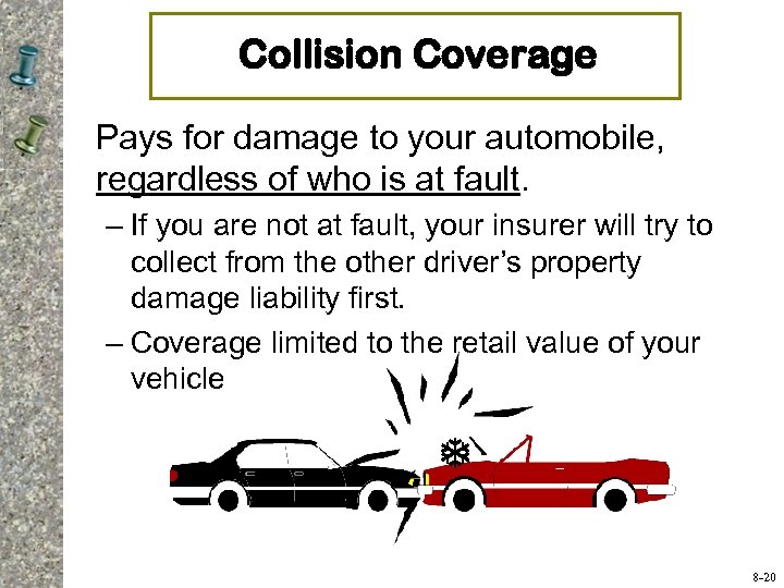 Collision Coverage Pays for damage to your automobile, regardless of who is at fault.