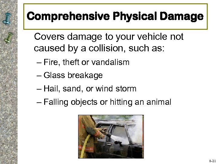 Comprehensive Physical Damage Covers damage to your vehicle not caused by a collision, such