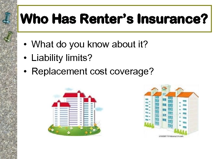 Who Has Renter’s Insurance? • What do you know about it? • Liability limits?