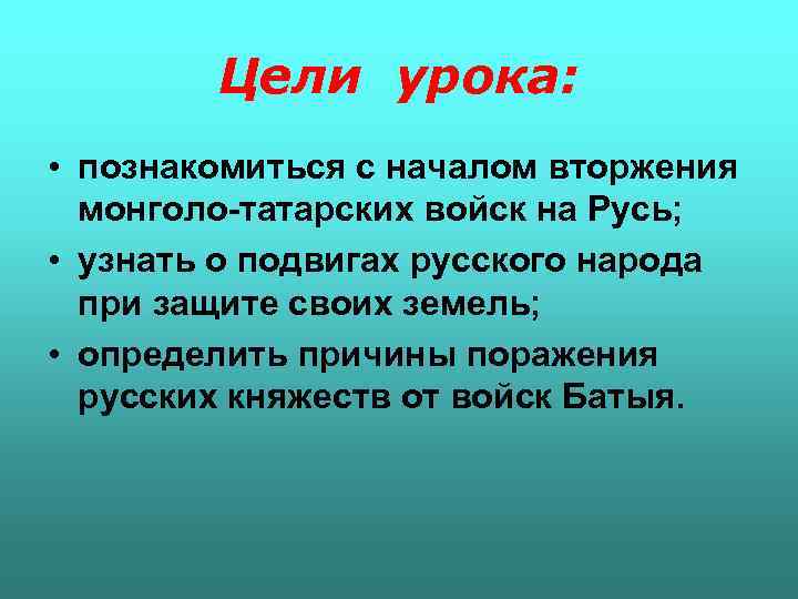 Цели урока: • познакомиться с началом вторжения монголо-татарских войск на Русь; • узнать о