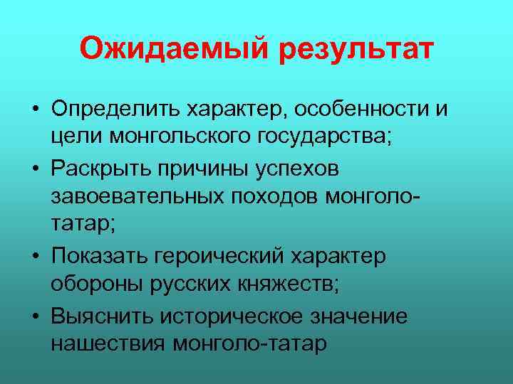 Ожидаемый результат • Определить характер, особенности и цели монгольского государства; • Раскрыть причины успехов
