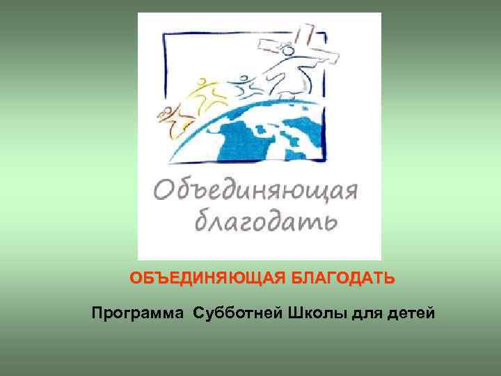 ОБЪЕДИНЯЮЩАЯ БЛАГОДАТЬ Программа Cубботней Школы для детей 