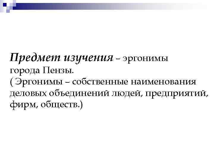 Предмет изучения – эргонимы города Пензы. ( Эргонимы – собственные наименования деловых объединений людей,