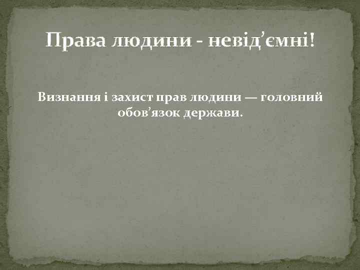 Права людини невід’ємні! Визнання і захист прав людини — головний обов’язок держави. 