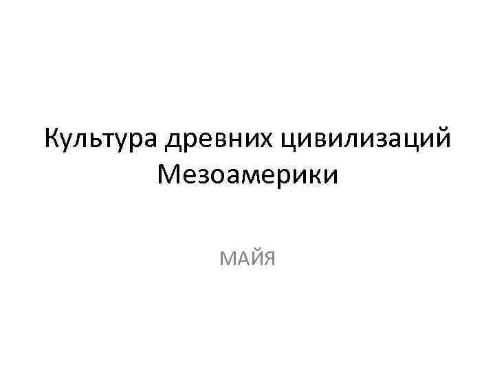 Культура древних цивилизаций Мезоамерики МАЙЯ 