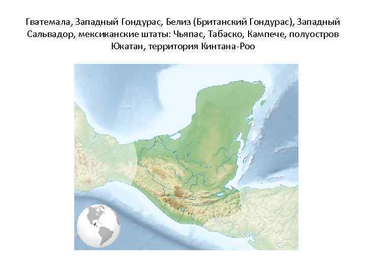 Гватемала, Западный Гондурас, Белиз (Британский Гондурас), Западный Сальвадор, мексиканские штаты: Чьяпас, Табаско, Кампече, полуостров