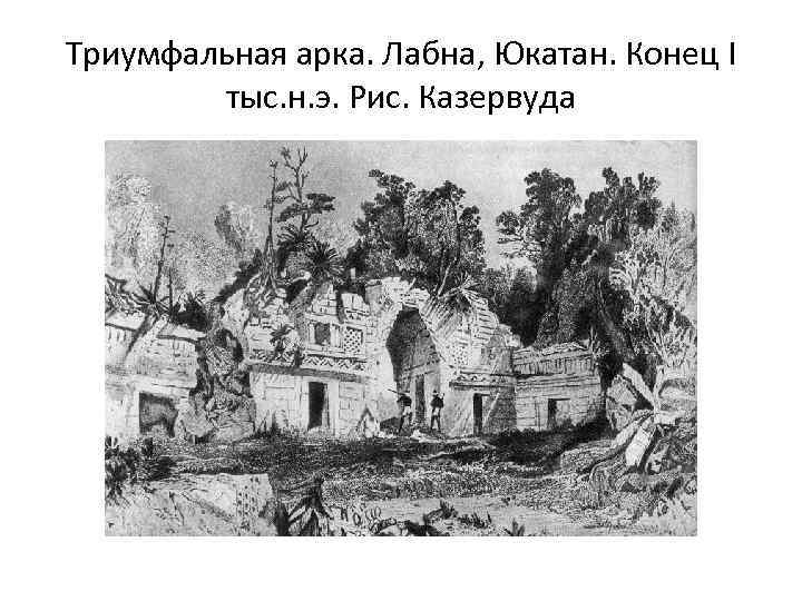Триумфальная арка. Лабна, Юкатан. Конец I тыс. н. э. Рис. Казервуда 