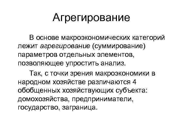 Агрегирование В основе макроэкономических категорий лежит агрегирование (суммирование) параметров отдельных элементов, позволяющее упростить анализ.