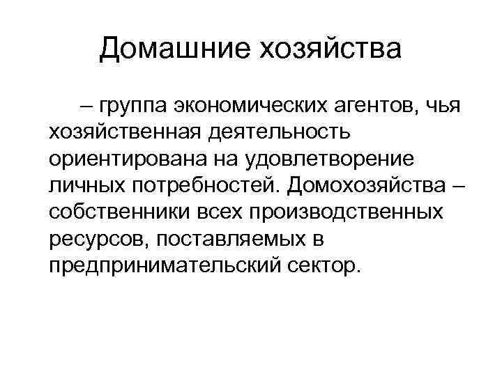 Домашние хозяйства – группа экономических агентов, чья хозяйственная деятельность ориентирована на удовлетворение личных потребностей.