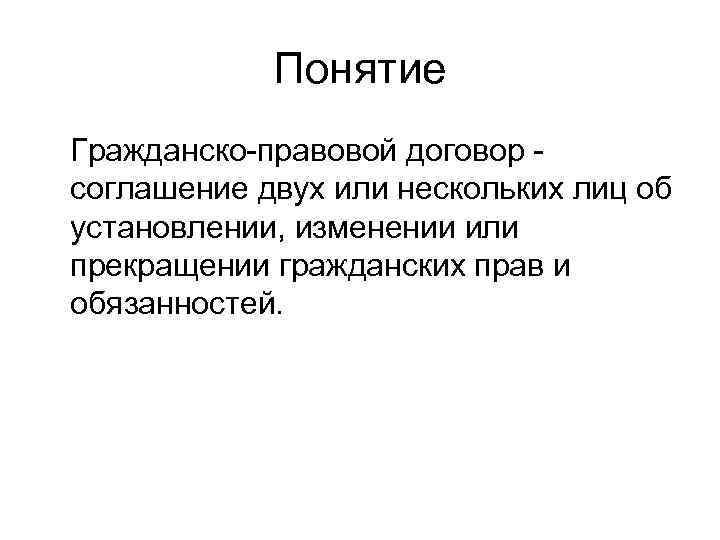 Понятие Гражданско-правовой договор соглашение двух или нескольких лиц об установлении, изменении или прекращении гражданских