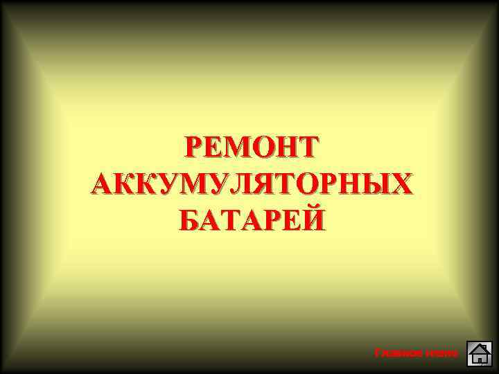 РЕМОНТ АККУМУЛЯТОРНЫХ БАТАРЕЙ Главное меню 
