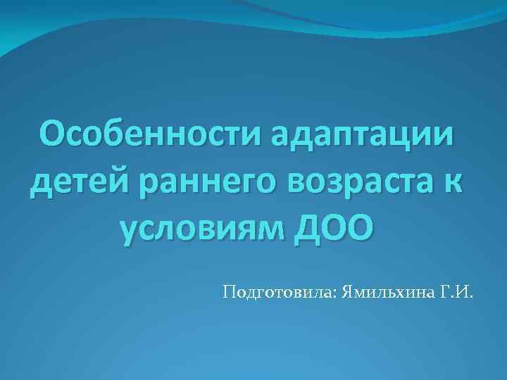 Особенности адаптации детей раннего возраста к условиям ДОО Подготовила: Ямильхина Г. И. 