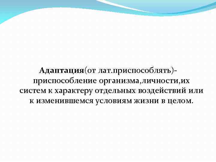 Адаптация(от лат. приспособлять)приспособление организма, личности, их систем к характеру отдельных воздействий или к изменившемся