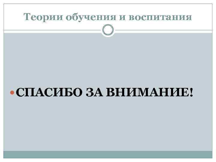 Теории обучения и воспитания СПАСИБО ЗА ВНИМАНИЕ! 