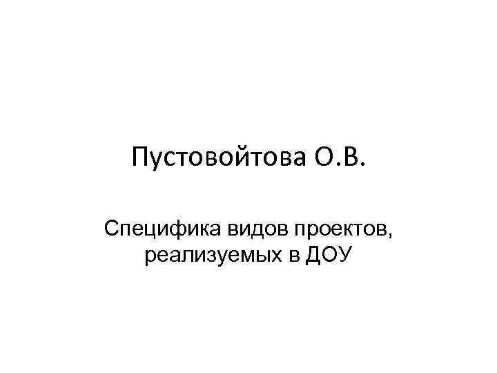 Пустовойтова О. В. Специфика видов проектов, реализуемых в ДОУ 