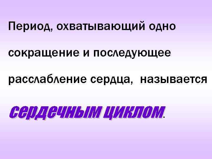 Период, охватывающий одно сокращение и последующее расслабление сердца, называется сердечным циклом. 