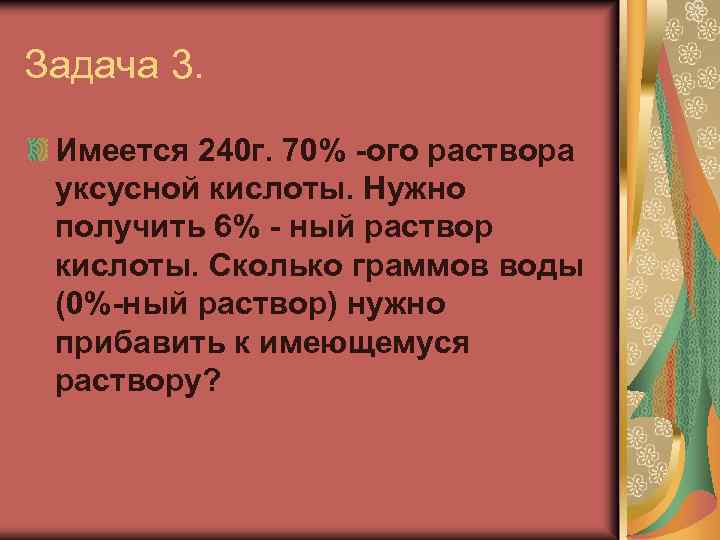 Задача 3. Имеется 240 г. 70% -ого раствора уксусной кислоты. Нужно получить 6% -