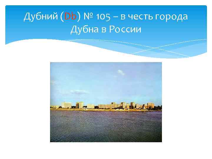 Дубний (Db) № 105 – в честь города Дубна в России 