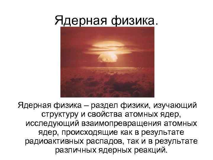 Ядерная физика. Ядерная физика – раздел физики, изучающий структуру и свойства атомных ядер, исследующий