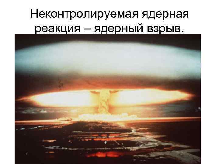 Неконтролируемая ядерная реакция – ядерный взрыв. 