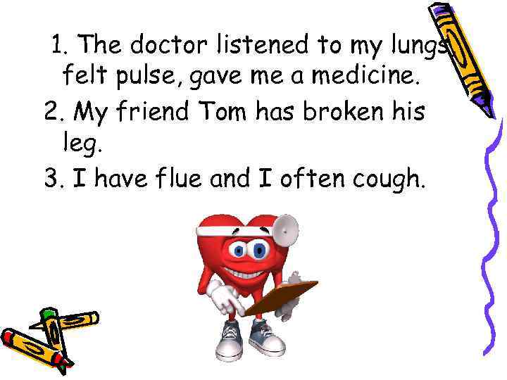 1. The doctor listened to my lungs, felt pulse, gave me a medicine. 2.