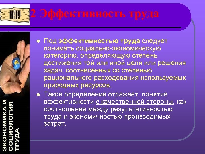 2 Эффективность труда Под эффективностью труда следует понимать социально-экономическую категорию, определяющую степень достижения той