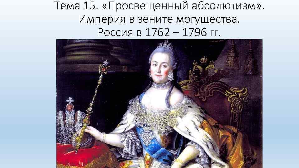 Тема 15. «Просвещенный абсолютизм» . Империя в зените могущества. Россия в 1762 – 1796