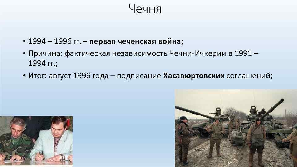 Чечня • 1994 – 1996 гг. – первая чеченская война; • Причина: фактическая независимость